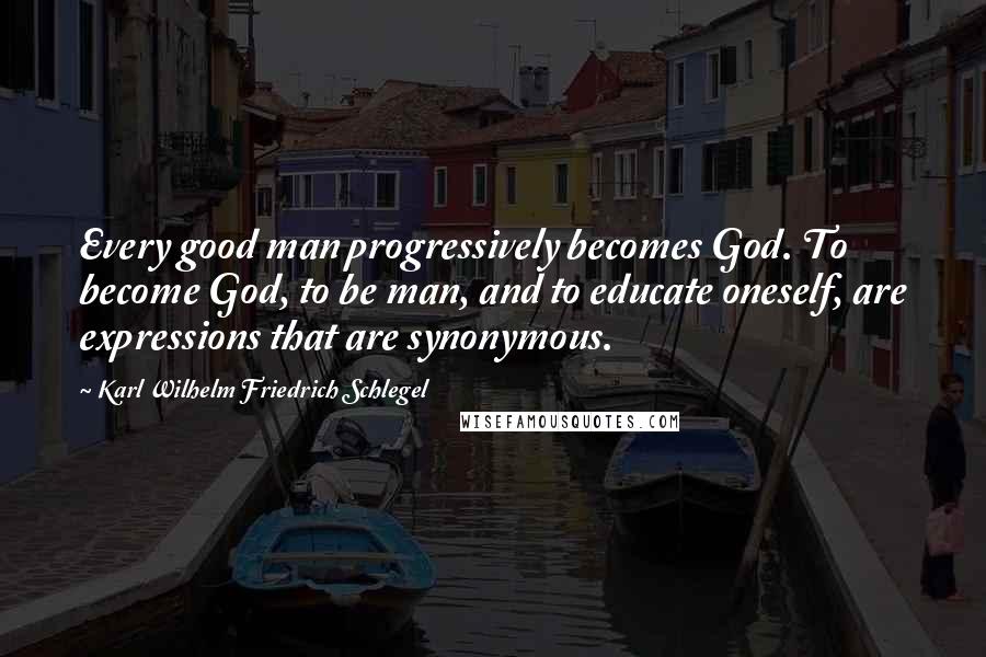 Karl Wilhelm Friedrich Schlegel Quotes: Every good man progressively becomes God. To become God, to be man, and to educate oneself, are expressions that are synonymous.