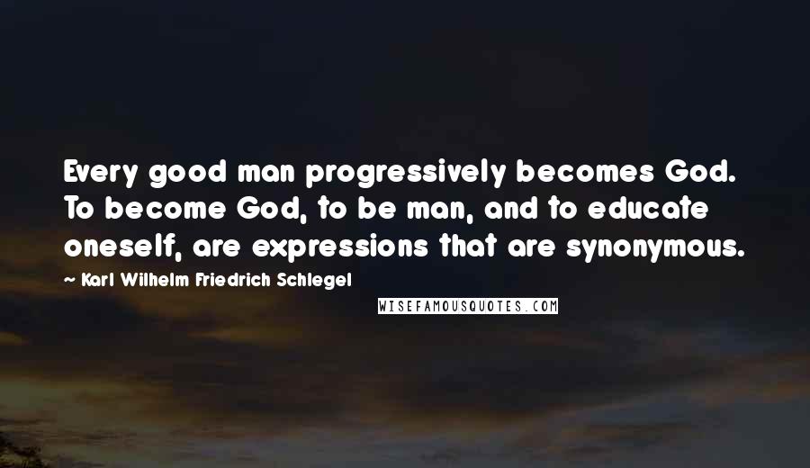 Karl Wilhelm Friedrich Schlegel Quotes: Every good man progressively becomes God. To become God, to be man, and to educate oneself, are expressions that are synonymous.