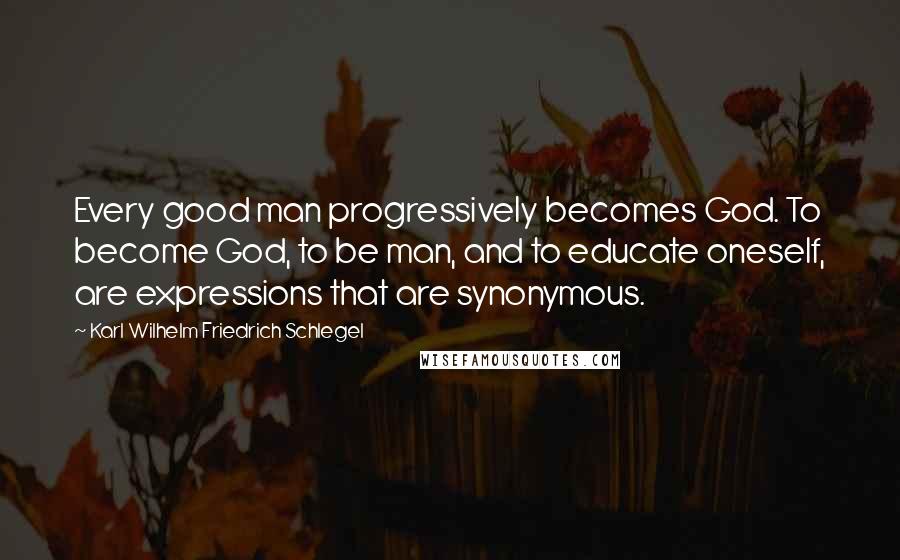 Karl Wilhelm Friedrich Schlegel Quotes: Every good man progressively becomes God. To become God, to be man, and to educate oneself, are expressions that are synonymous.