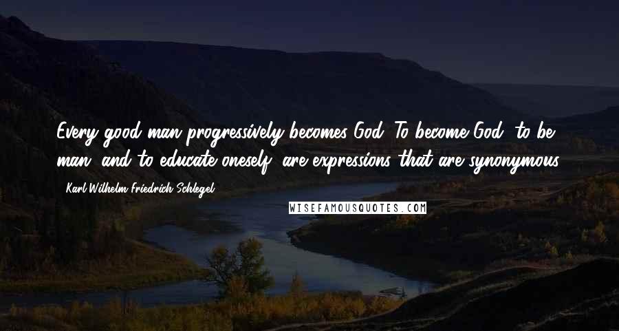 Karl Wilhelm Friedrich Schlegel Quotes: Every good man progressively becomes God. To become God, to be man, and to educate oneself, are expressions that are synonymous.