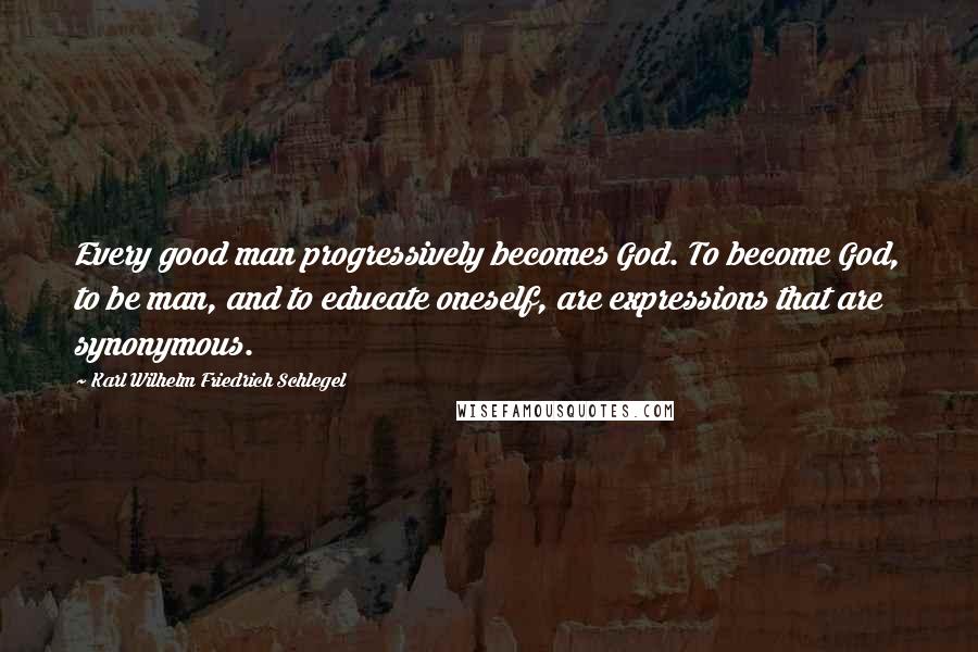 Karl Wilhelm Friedrich Schlegel Quotes: Every good man progressively becomes God. To become God, to be man, and to educate oneself, are expressions that are synonymous.