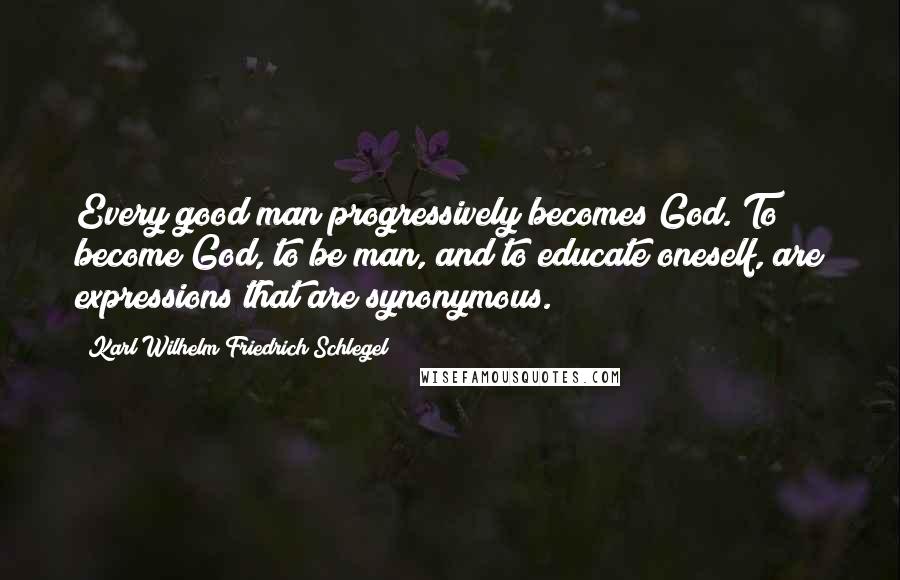 Karl Wilhelm Friedrich Schlegel Quotes: Every good man progressively becomes God. To become God, to be man, and to educate oneself, are expressions that are synonymous.