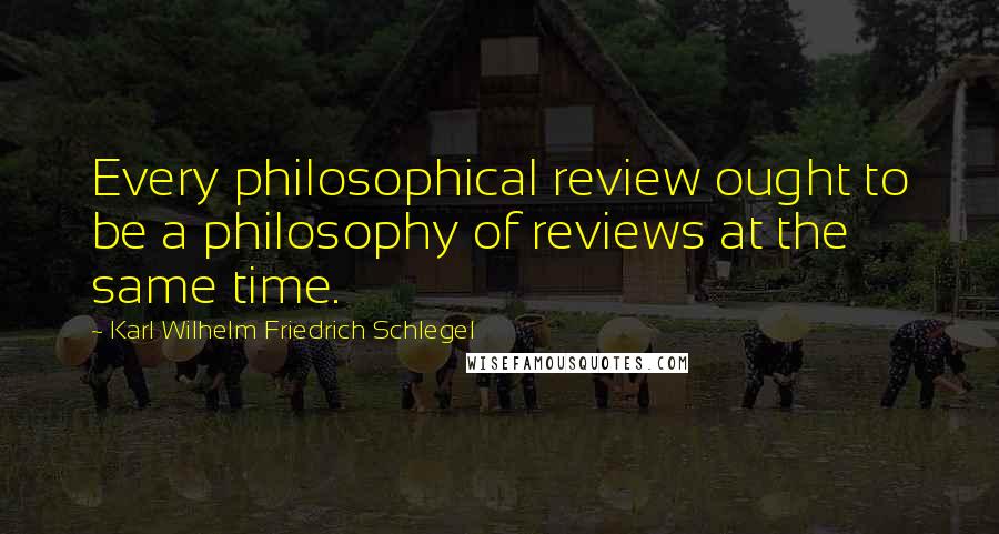 Karl Wilhelm Friedrich Schlegel Quotes: Every philosophical review ought to be a philosophy of reviews at the same time.