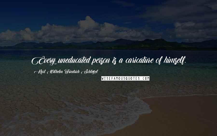 Karl Wilhelm Friedrich Schlegel Quotes: Every uneducated person is a caricature of himself.