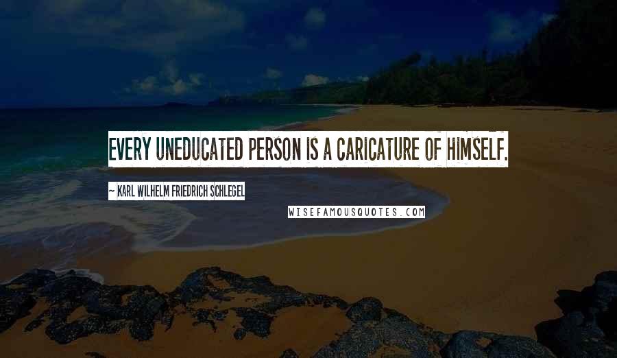 Karl Wilhelm Friedrich Schlegel Quotes: Every uneducated person is a caricature of himself.
