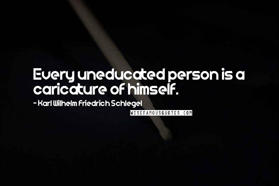 Karl Wilhelm Friedrich Schlegel Quotes: Every uneducated person is a caricature of himself.