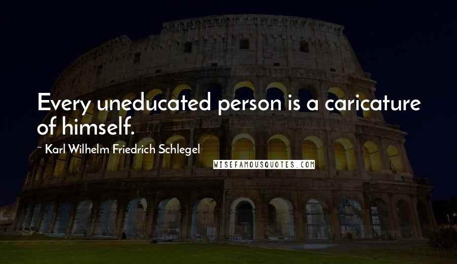 Karl Wilhelm Friedrich Schlegel Quotes: Every uneducated person is a caricature of himself.