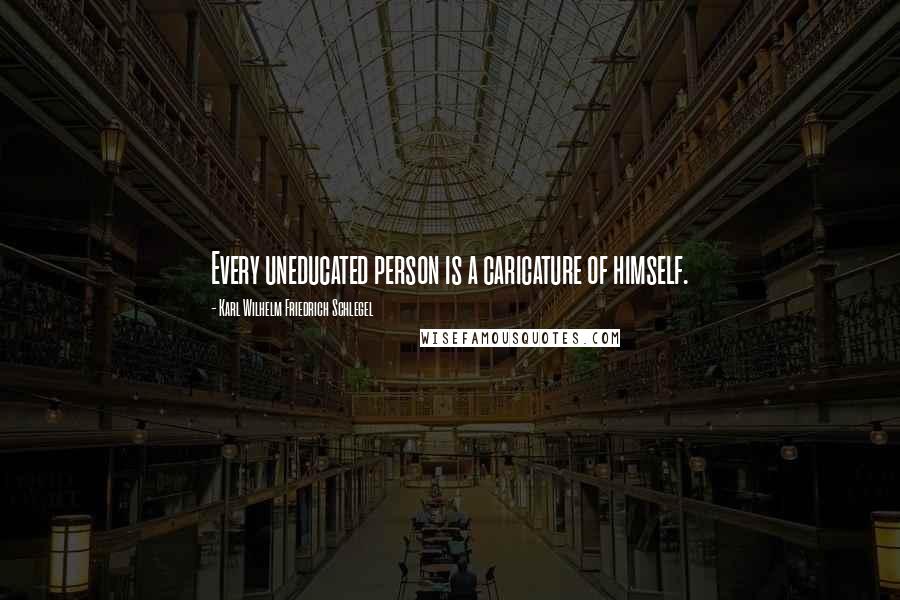 Karl Wilhelm Friedrich Schlegel Quotes: Every uneducated person is a caricature of himself.