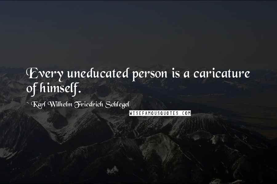 Karl Wilhelm Friedrich Schlegel Quotes: Every uneducated person is a caricature of himself.