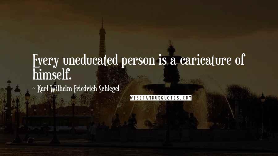 Karl Wilhelm Friedrich Schlegel Quotes: Every uneducated person is a caricature of himself.