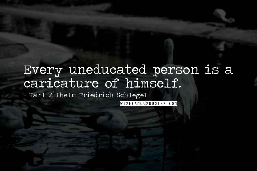 Karl Wilhelm Friedrich Schlegel Quotes: Every uneducated person is a caricature of himself.
