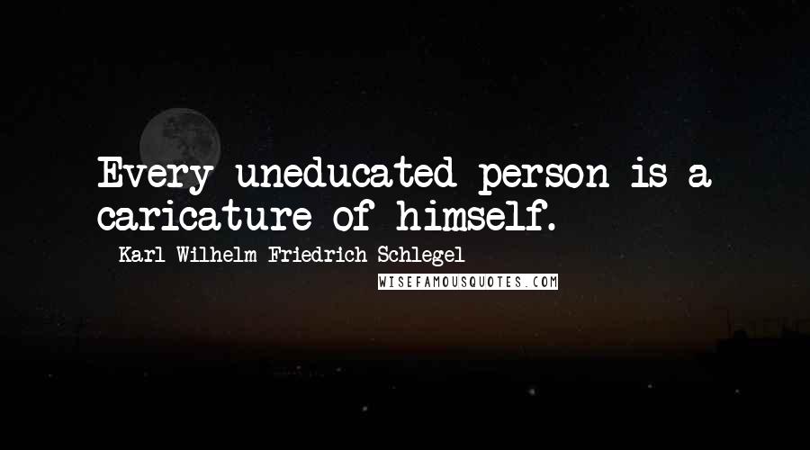 Karl Wilhelm Friedrich Schlegel Quotes: Every uneducated person is a caricature of himself.