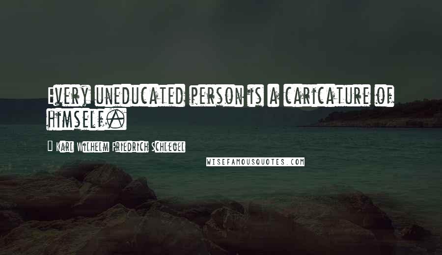 Karl Wilhelm Friedrich Schlegel Quotes: Every uneducated person is a caricature of himself.