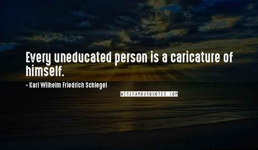 Karl Wilhelm Friedrich Schlegel Quotes: Every uneducated person is a caricature of himself.