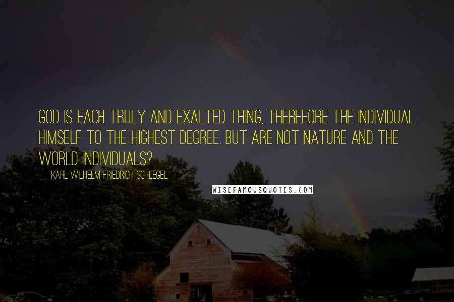 Karl Wilhelm Friedrich Schlegel Quotes: God is each truly and exalted thing, therefore the individual himself to the highest degree. But are not nature and the world individuals?