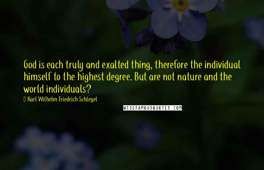 Karl Wilhelm Friedrich Schlegel Quotes: God is each truly and exalted thing, therefore the individual himself to the highest degree. But are not nature and the world individuals?