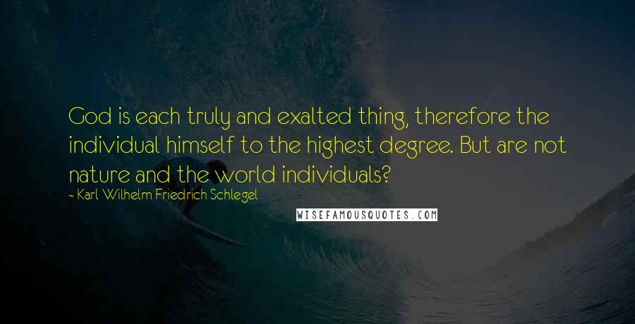 Karl Wilhelm Friedrich Schlegel Quotes: God is each truly and exalted thing, therefore the individual himself to the highest degree. But are not nature and the world individuals?