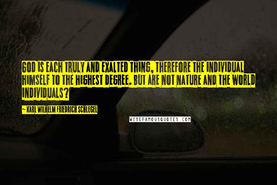 Karl Wilhelm Friedrich Schlegel Quotes: God is each truly and exalted thing, therefore the individual himself to the highest degree. But are not nature and the world individuals?
