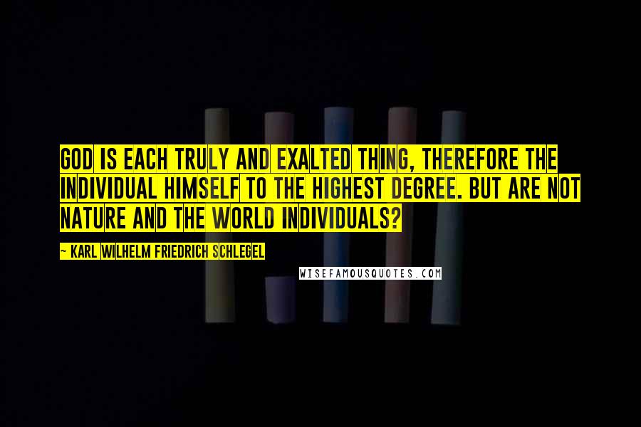 Karl Wilhelm Friedrich Schlegel Quotes: God is each truly and exalted thing, therefore the individual himself to the highest degree. But are not nature and the world individuals?