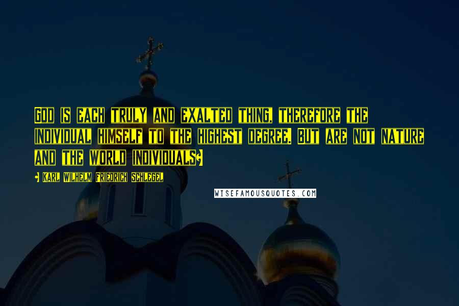 Karl Wilhelm Friedrich Schlegel Quotes: God is each truly and exalted thing, therefore the individual himself to the highest degree. But are not nature and the world individuals?