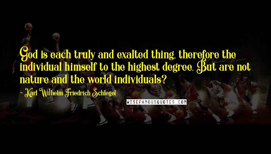 Karl Wilhelm Friedrich Schlegel Quotes: God is each truly and exalted thing, therefore the individual himself to the highest degree. But are not nature and the world individuals?
