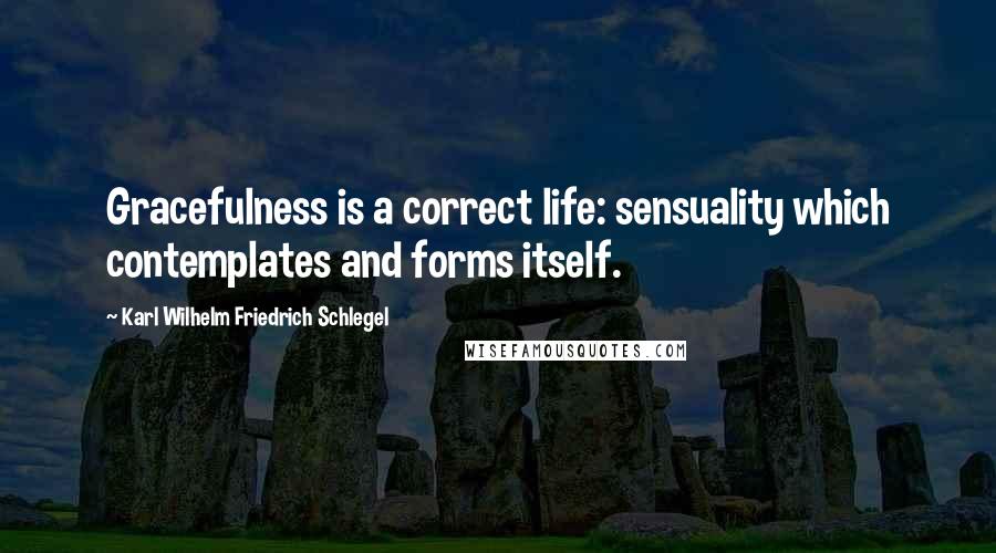 Karl Wilhelm Friedrich Schlegel Quotes: Gracefulness is a correct life: sensuality which contemplates and forms itself.