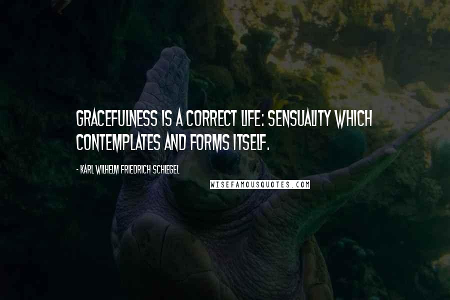 Karl Wilhelm Friedrich Schlegel Quotes: Gracefulness is a correct life: sensuality which contemplates and forms itself.