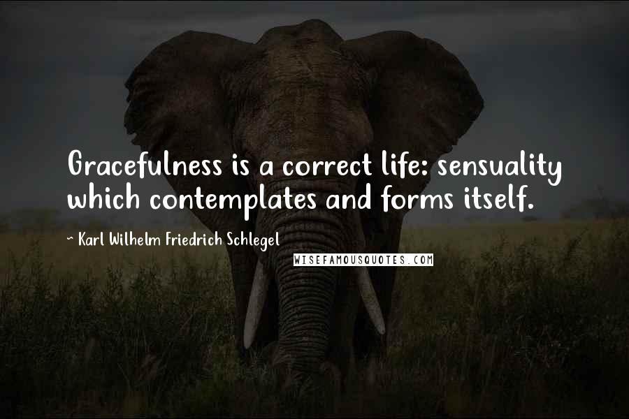 Karl Wilhelm Friedrich Schlegel Quotes: Gracefulness is a correct life: sensuality which contemplates and forms itself.