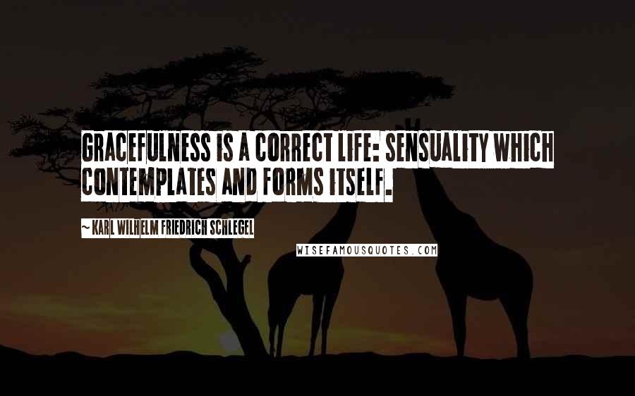 Karl Wilhelm Friedrich Schlegel Quotes: Gracefulness is a correct life: sensuality which contemplates and forms itself.