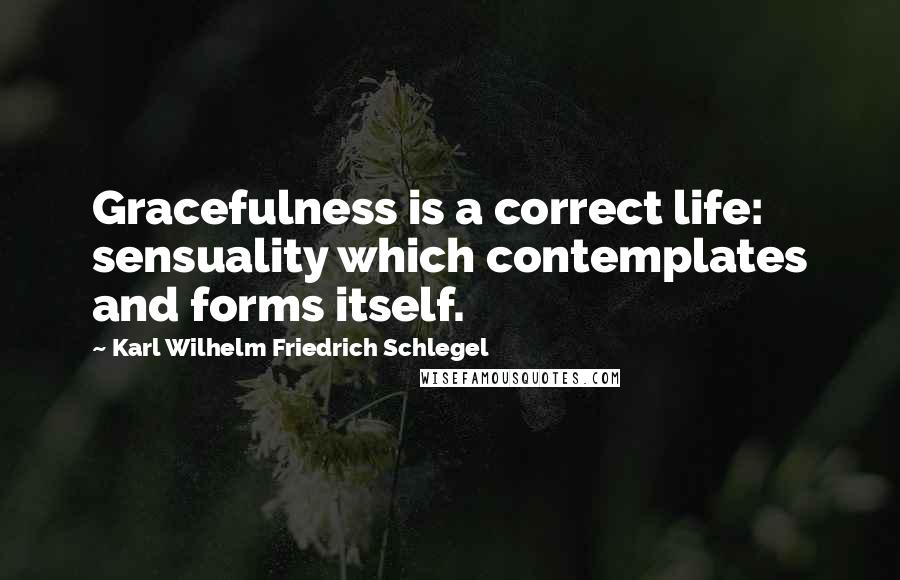 Karl Wilhelm Friedrich Schlegel Quotes: Gracefulness is a correct life: sensuality which contemplates and forms itself.