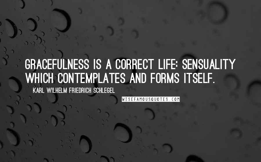 Karl Wilhelm Friedrich Schlegel Quotes: Gracefulness is a correct life: sensuality which contemplates and forms itself.