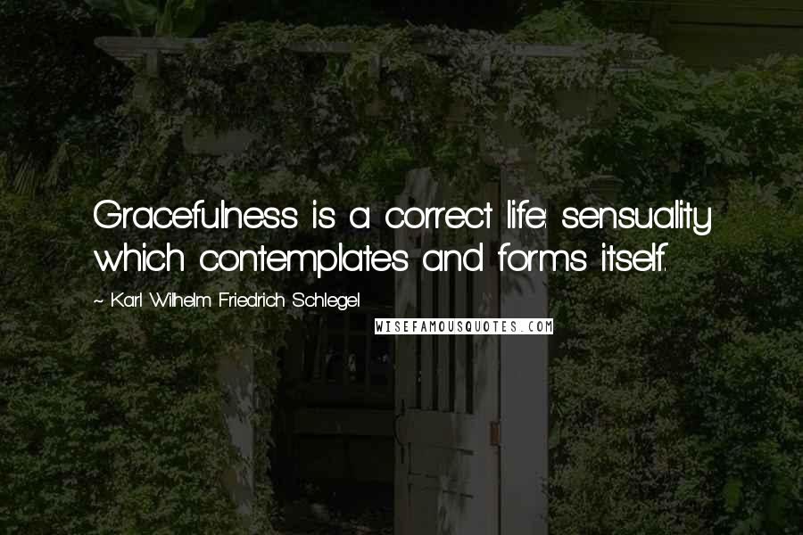 Karl Wilhelm Friedrich Schlegel Quotes: Gracefulness is a correct life: sensuality which contemplates and forms itself.