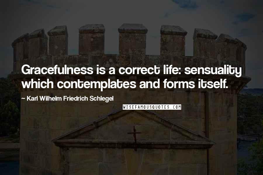 Karl Wilhelm Friedrich Schlegel Quotes: Gracefulness is a correct life: sensuality which contemplates and forms itself.