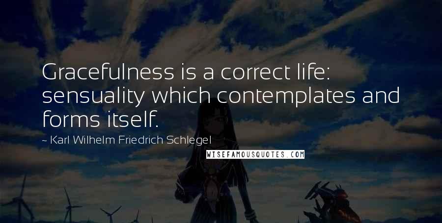 Karl Wilhelm Friedrich Schlegel Quotes: Gracefulness is a correct life: sensuality which contemplates and forms itself.