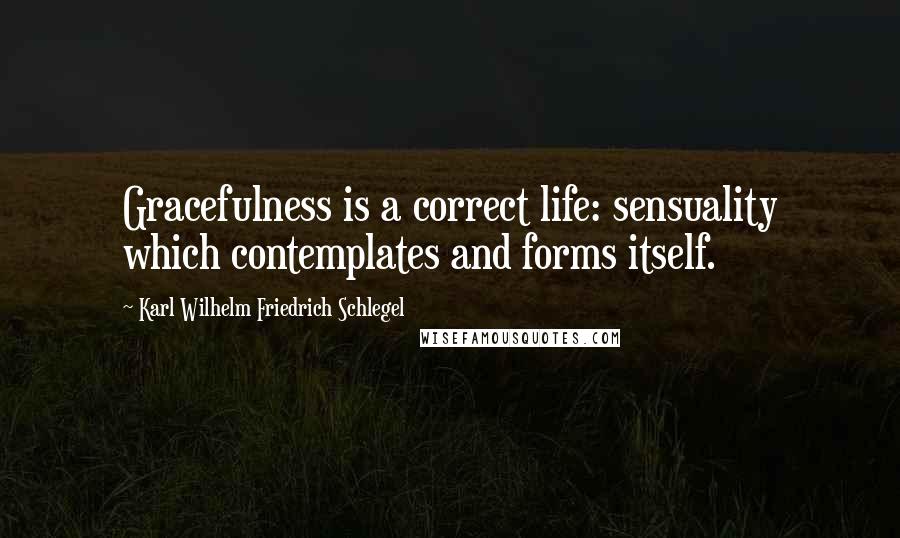 Karl Wilhelm Friedrich Schlegel Quotes: Gracefulness is a correct life: sensuality which contemplates and forms itself.