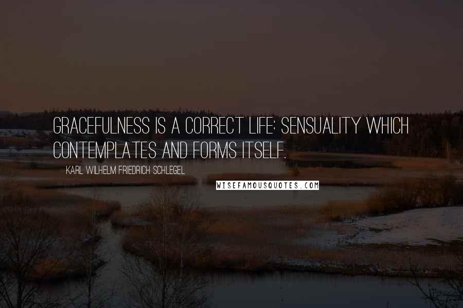 Karl Wilhelm Friedrich Schlegel Quotes: Gracefulness is a correct life: sensuality which contemplates and forms itself.