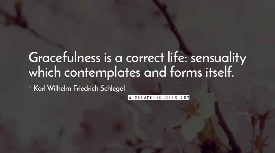 Karl Wilhelm Friedrich Schlegel Quotes: Gracefulness is a correct life: sensuality which contemplates and forms itself.