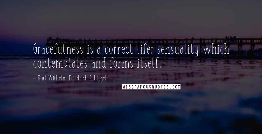 Karl Wilhelm Friedrich Schlegel Quotes: Gracefulness is a correct life: sensuality which contemplates and forms itself.