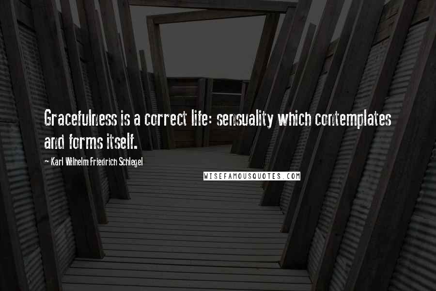 Karl Wilhelm Friedrich Schlegel Quotes: Gracefulness is a correct life: sensuality which contemplates and forms itself.