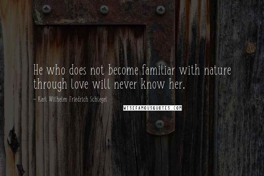 Karl Wilhelm Friedrich Schlegel Quotes: He who does not become familiar with nature through love will never know her.