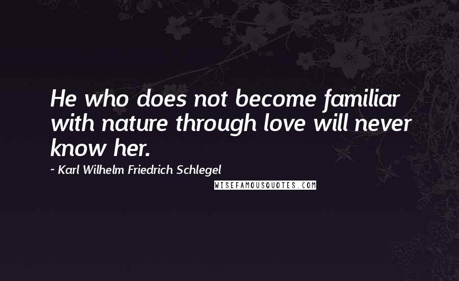 Karl Wilhelm Friedrich Schlegel Quotes: He who does not become familiar with nature through love will never know her.