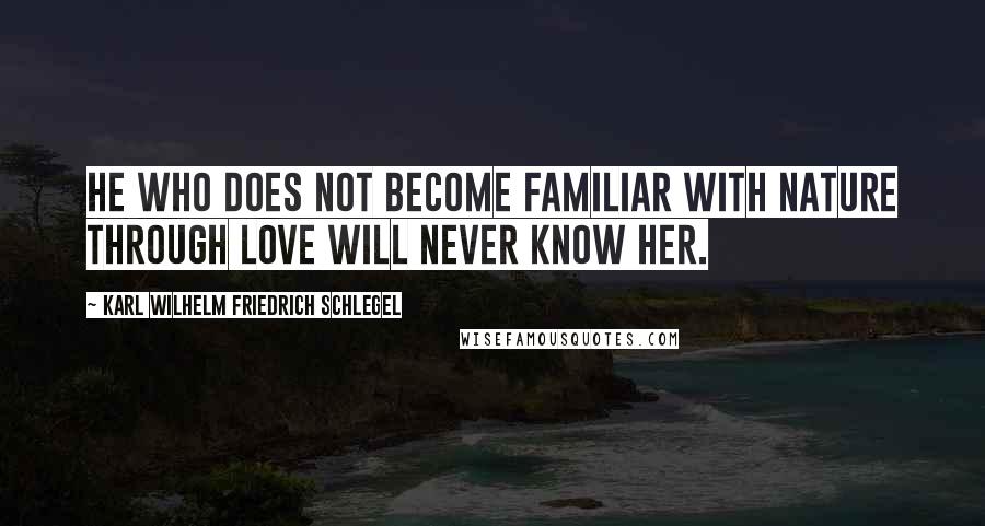 Karl Wilhelm Friedrich Schlegel Quotes: He who does not become familiar with nature through love will never know her.