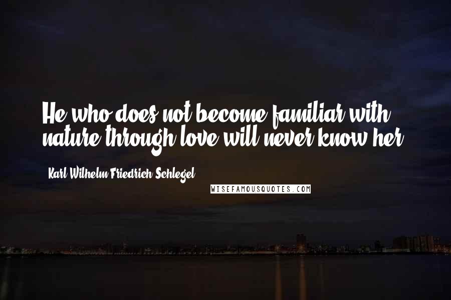 Karl Wilhelm Friedrich Schlegel Quotes: He who does not become familiar with nature through love will never know her.