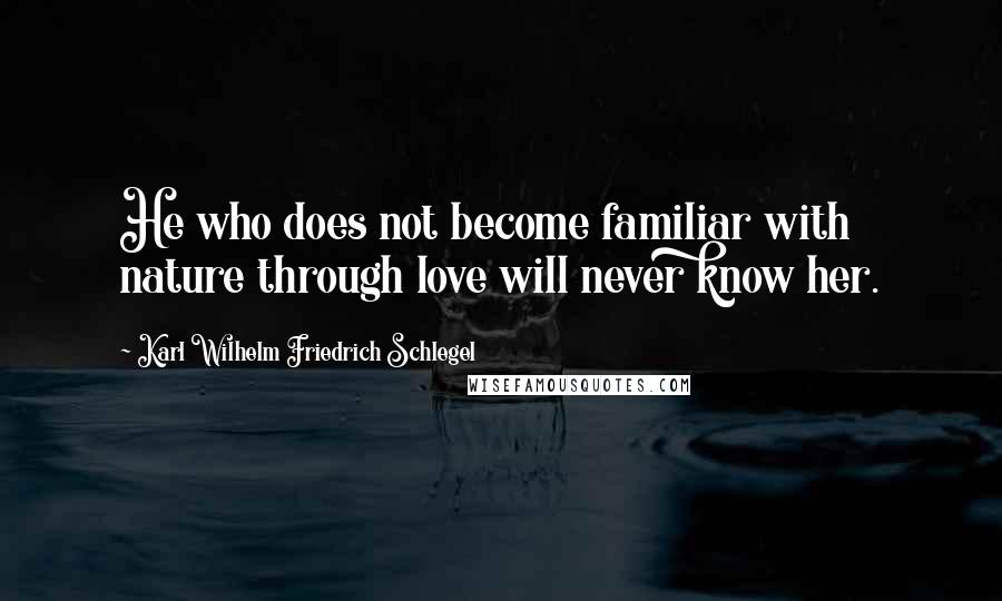 Karl Wilhelm Friedrich Schlegel Quotes: He who does not become familiar with nature through love will never know her.