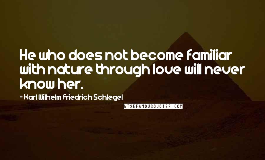 Karl Wilhelm Friedrich Schlegel Quotes: He who does not become familiar with nature through love will never know her.