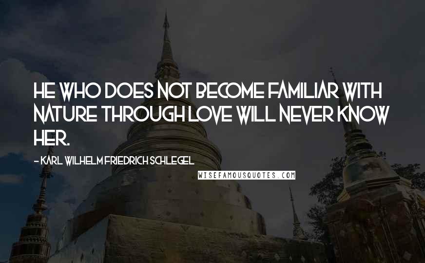 Karl Wilhelm Friedrich Schlegel Quotes: He who does not become familiar with nature through love will never know her.