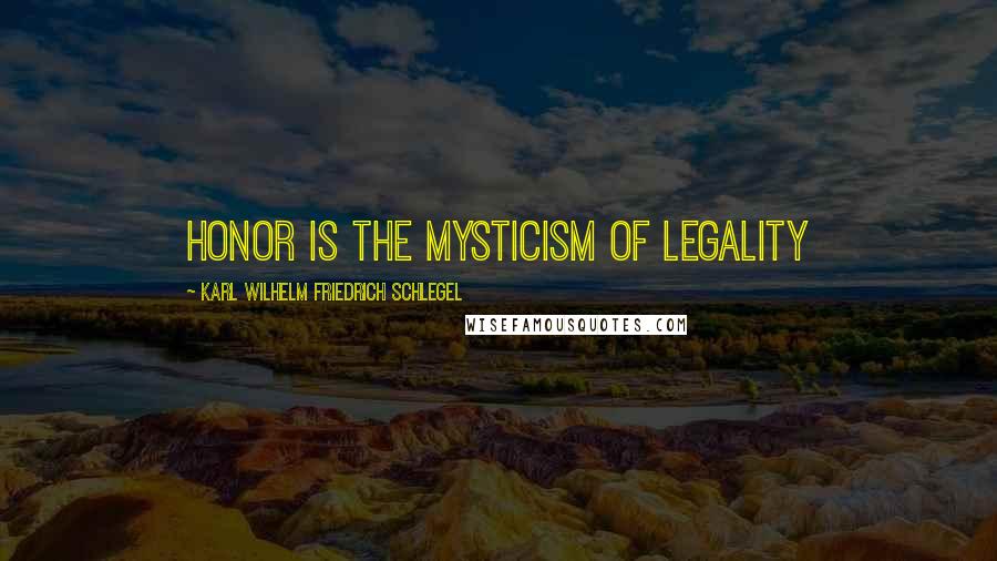 Karl Wilhelm Friedrich Schlegel Quotes: Honor is the mysticism of legality