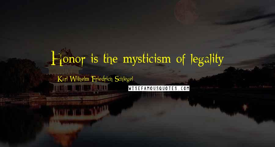 Karl Wilhelm Friedrich Schlegel Quotes: Honor is the mysticism of legality