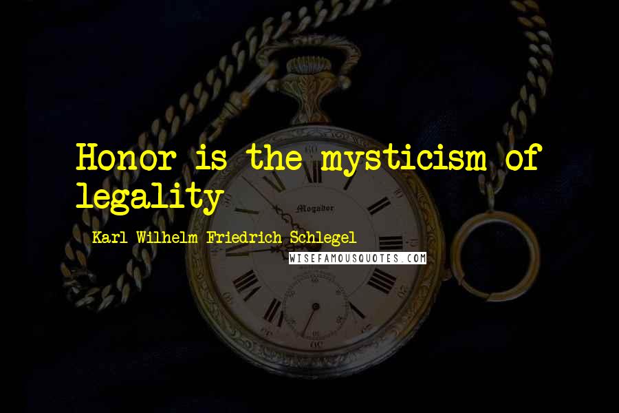 Karl Wilhelm Friedrich Schlegel Quotes: Honor is the mysticism of legality