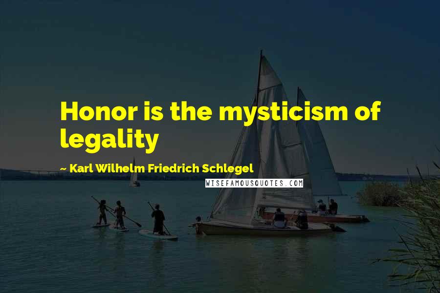 Karl Wilhelm Friedrich Schlegel Quotes: Honor is the mysticism of legality